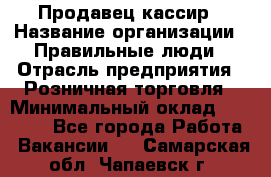 Продавец-кассир › Название организации ­ Правильные люди › Отрасль предприятия ­ Розничная торговля › Минимальный оклад ­ 29 000 - Все города Работа » Вакансии   . Самарская обл.,Чапаевск г.